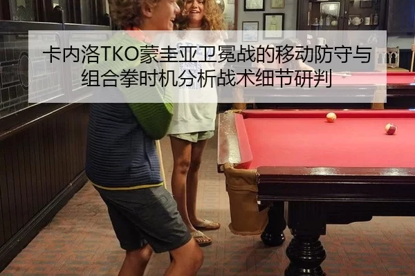 卡内洛TKO蒙圭亚卫冕战的移动防守与组合拳时机分析战术细节研判