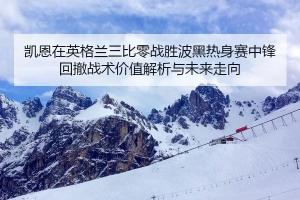 凯恩在英格兰三比零战胜波黑热身赛中锋回撤战术价值解析与未来走向